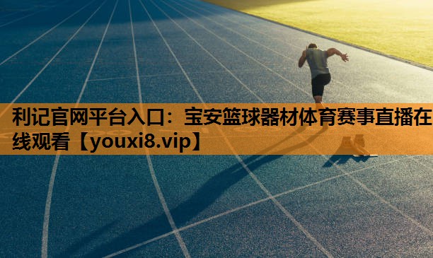 利记官网平台入口：宝安篮球器材体育赛事直播在线观看