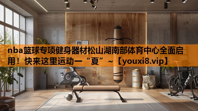 nba篮球专项健身器材松山湖南部体育中心全面启用！快来这里运动一“夏”~