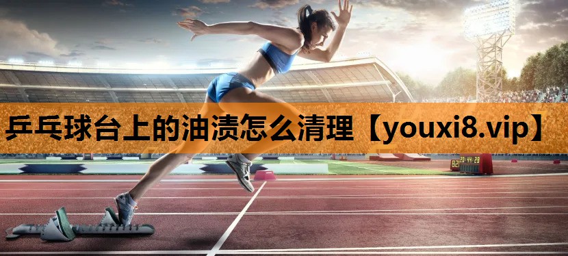 乒乓球台上的油渍怎么清理