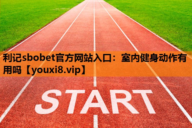 利记sbobet官方网站入口：室内健身动作有用吗