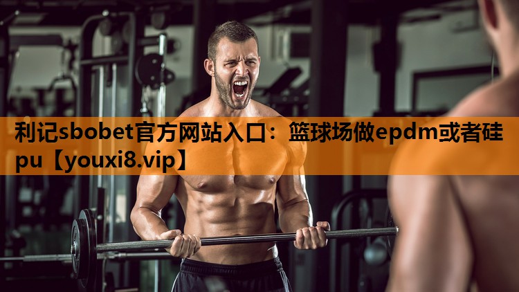 利记sbobet官方网站入口：篮球场做epdm或者硅pu
