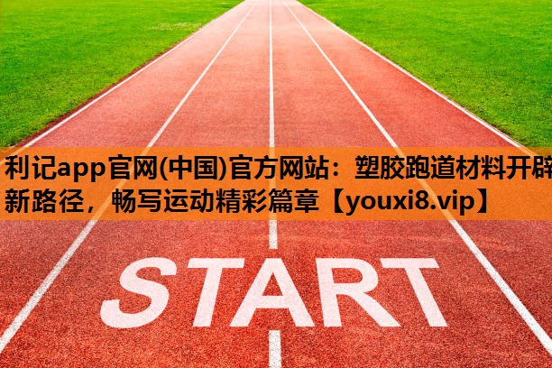 利记app官网(中国)官方网站：塑胶跑道材料开辟新路径，畅写运动精彩篇章