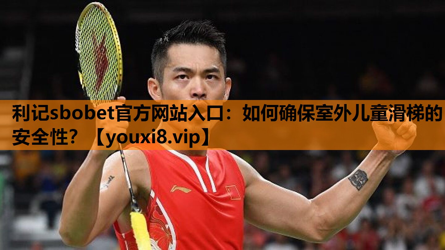 利记sbobet官方网站入口：如何确保室外儿童滑梯的安全性？