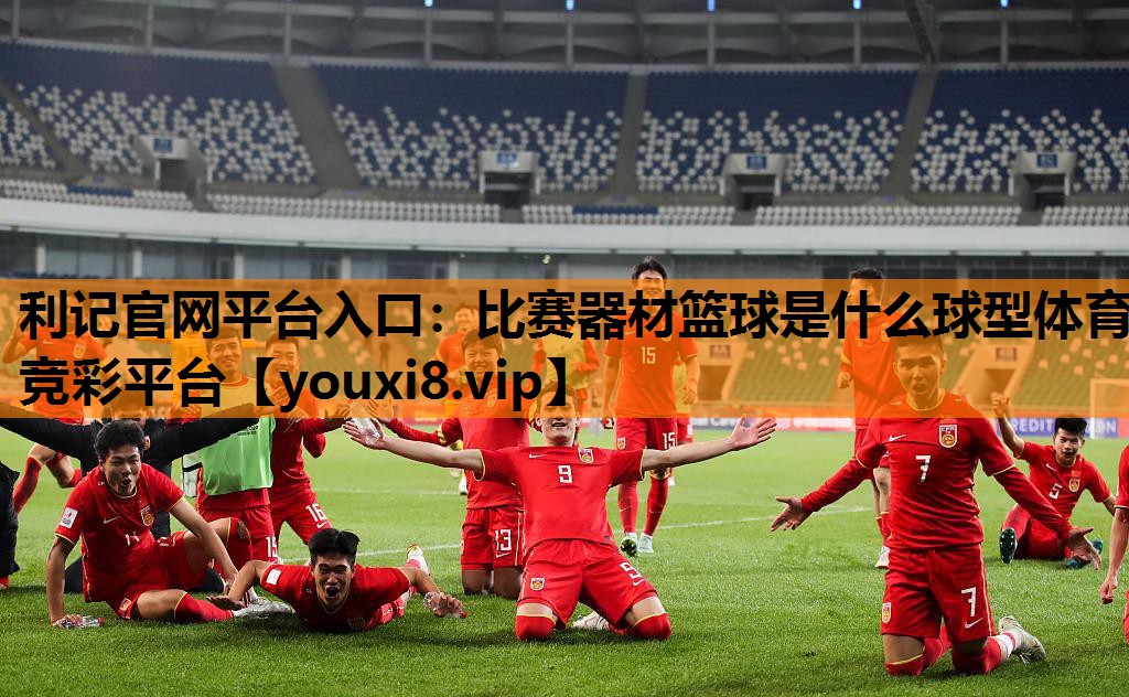 利记官网平台入口：比赛器材篮球是什么球型体育竞彩平台