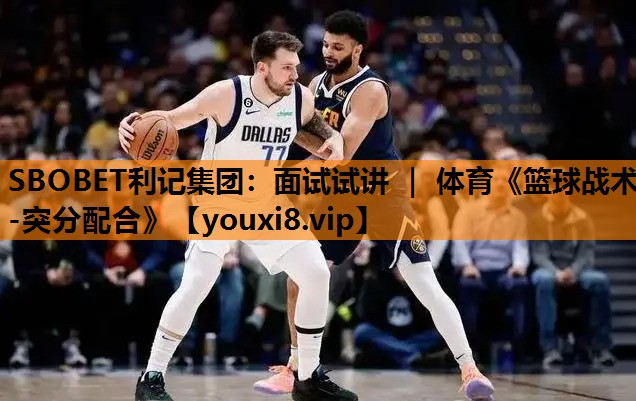 SBOBET利记集团：面试试讲 ｜ 体育《篮球战术-突分配合》