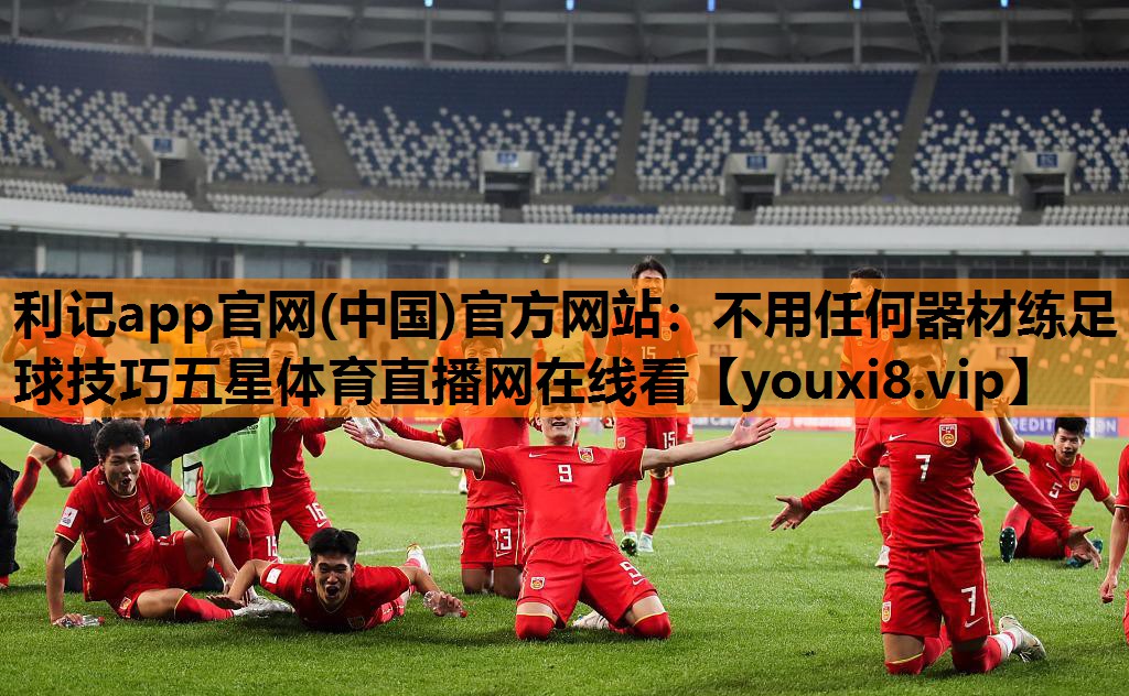 利记app官网(中国)官方网站：不用任何器材练足球技巧五星体育直播网在线看