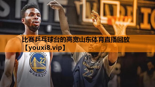 比赛乒乓球台的高宽山东体育直播回放