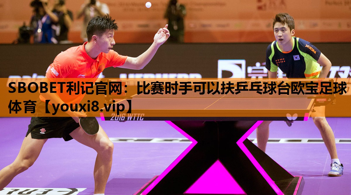 SBOBET利记官网：比赛时手可以扶乒乓球台欧宝足球体育
