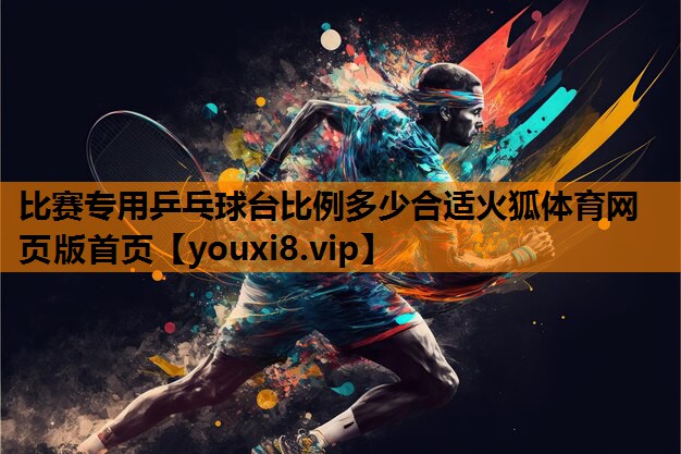 比赛专用乒乓球台比例多少合适火狐体育网页版首页