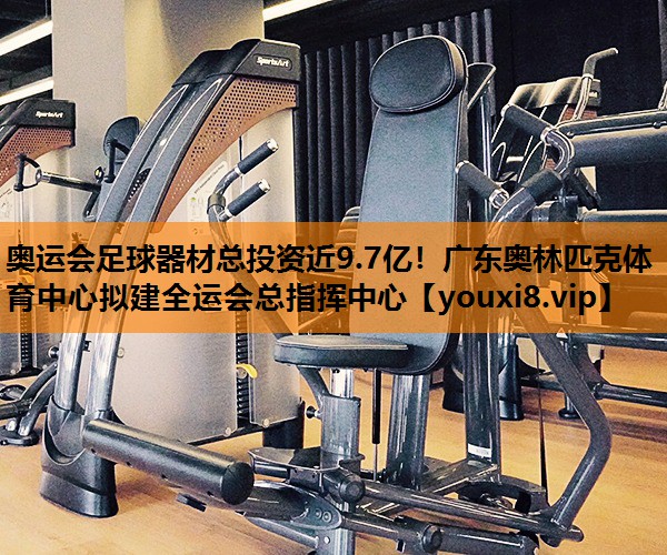 奥运会足球器材总投资近9.7亿！广东奥林匹克体育中心拟建全运会总指挥中心