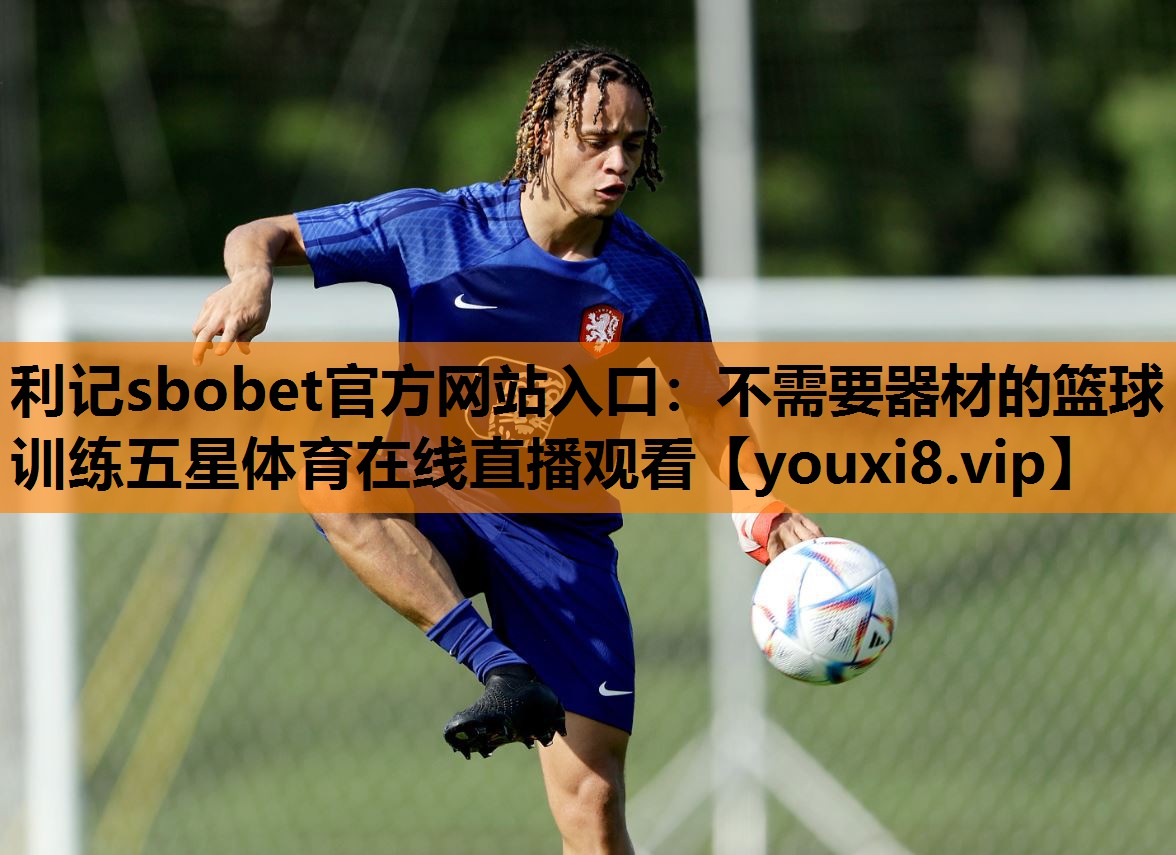 利记sbobet官方网站入口：不需要器材的篮球训练五星体育在线直播观看