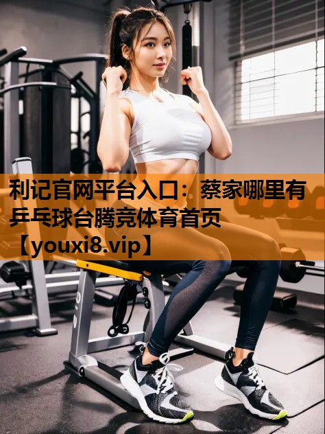 利记官网平台入口：蔡家哪里有乒乓球台腾竞体育首页