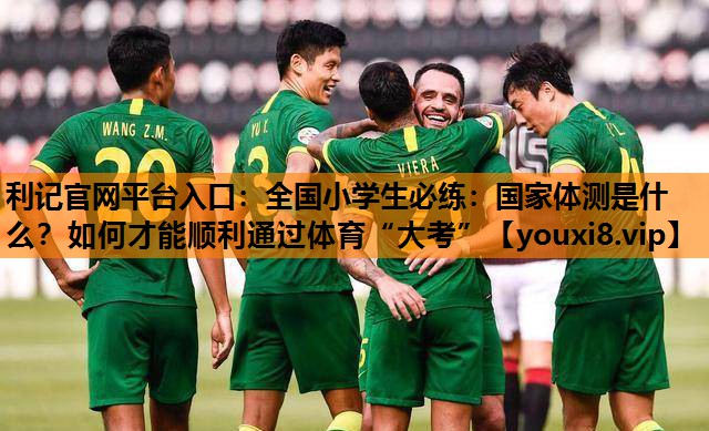 利记官网平台入口：全国小学生必练：国家体测是什么？如何才能顺利通过体育“大考”