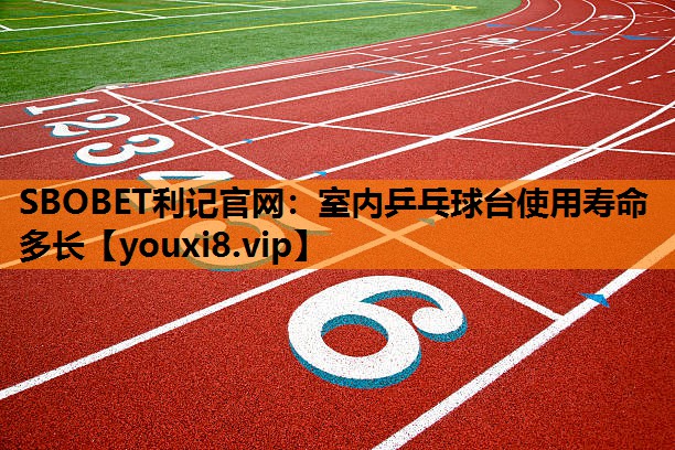 SBOBET利记官网：室内乒乓球台使用寿命多长