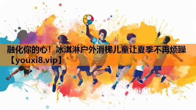 融化你的心！冰淇淋户外滑梯儿童让夏季不再烦躁